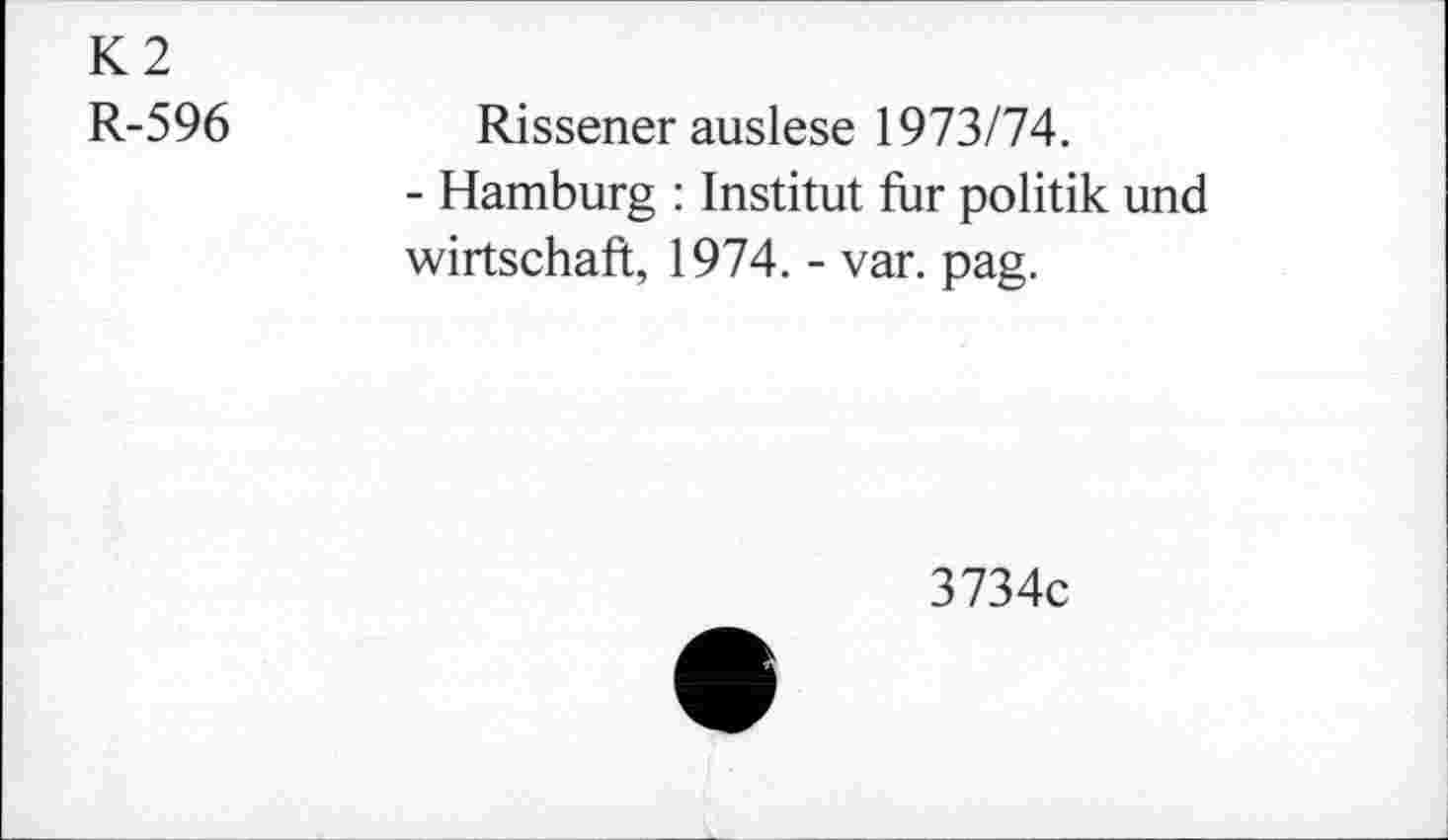 ﻿K2
R-596	Rissener auslese 1973/74.
- Hamburg : Institut für politik und wirtschaft, 1974. - var. pag.
3734c